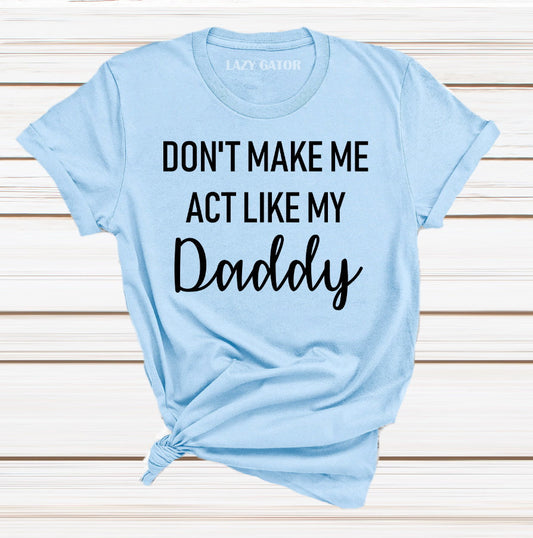 Don't Make Me Act Like My Daddy Funny Daughter Tee Novelty T-Shirt