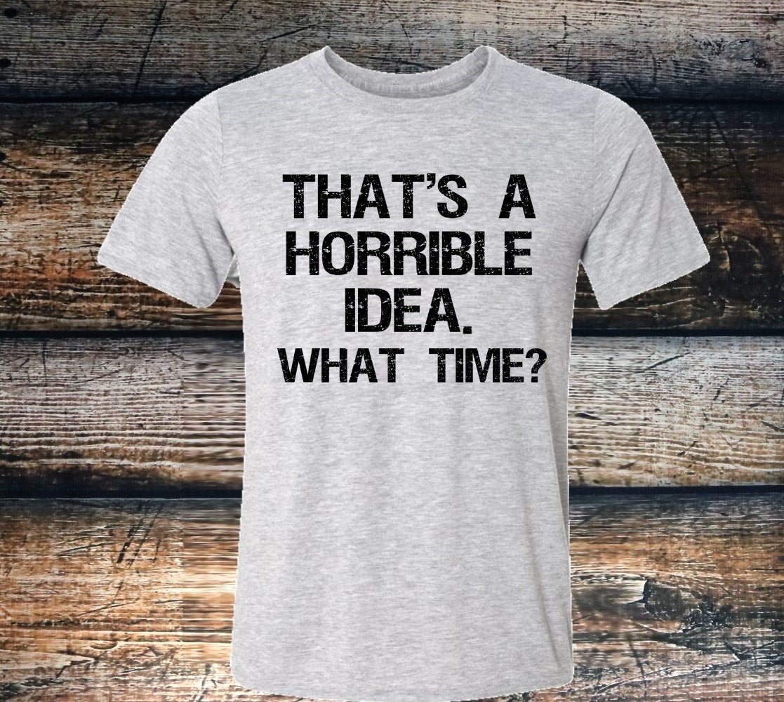 That&#39;s A Horrible Idea, What Time Funny Unisex Bella Canvas Novelty T-Shirt